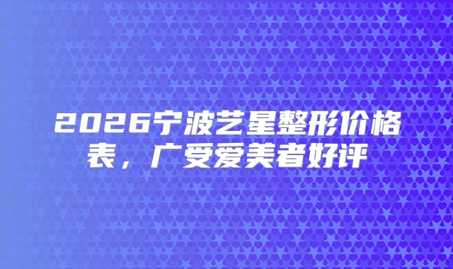 2026宁波艺星整形价格表,广受爱美者好评