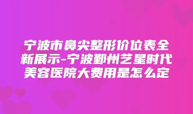 宁波市鼻尖整形价位表全新展示-宁波鄞州艺星时代美容医院大费用是怎么定