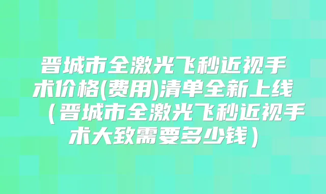 晋城市全激光飞秒近视手术价格(费用)清单全新上线（晋城市全激光飞秒近视手术大致需要多少钱）