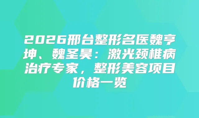 2026邢台整形名医魏亨坤、魏圣昊：激光颈椎病专家，整形美容项目价格一览