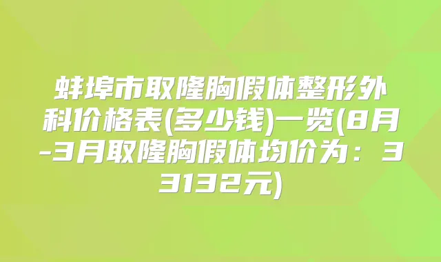 蚌埠市取隆胸假体整形外科价格表(多少钱)一览(8月-3月取隆胸假体均价为：33132元)