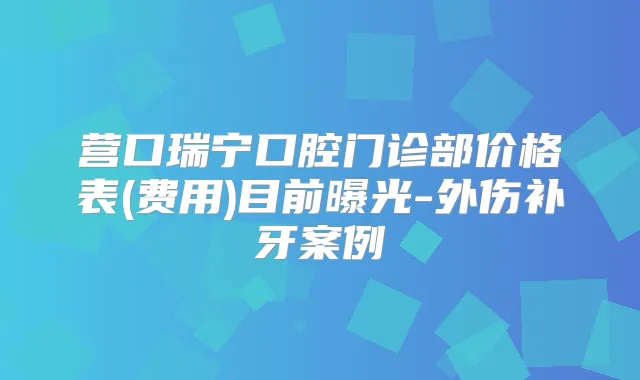 营口瑞宁口腔门诊部价格表(费用)目前曝光-外伤补牙案例