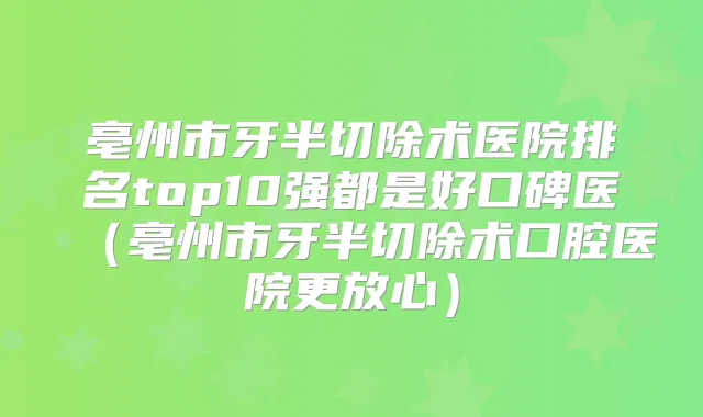 亳州市牙半切除术医院排名top10强都是好口碑医（亳州市牙半切除术口腔医院更放心）