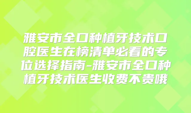 雅安市全口种植牙技术口腔医生在榜清单必看的专位选择指南-雅安市全口种植牙技术医生收费不贵哦