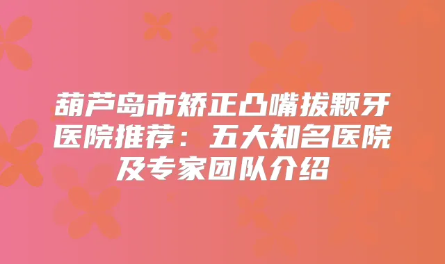 葫芦岛市矫正凸嘴拔颗牙医院推荐:五大知名医院及专家团队介绍