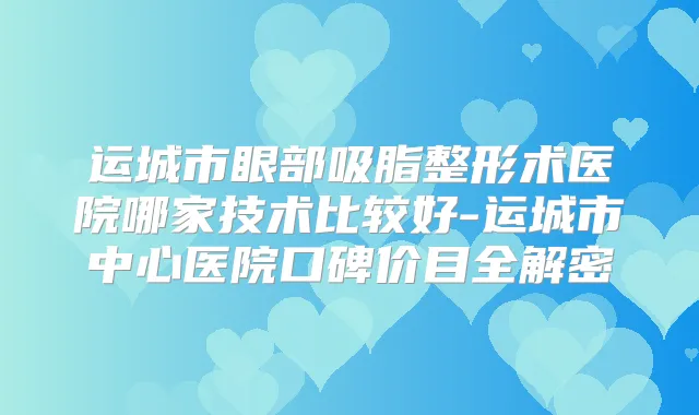 运城市眼部吸脂整形术医院哪家技术比较好-运城市中心医院口碑价目全解密