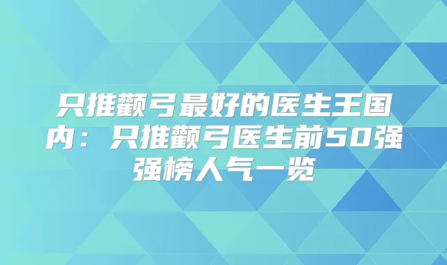 只推颧弓好的医生王国内：只推颧弓医生前50强强榜人气一览