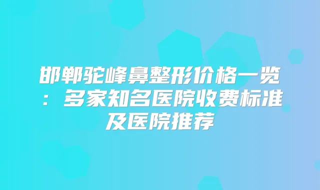 邯郸驼峰鼻整形价格一览:多家知名医院收费标准及医院推荐
