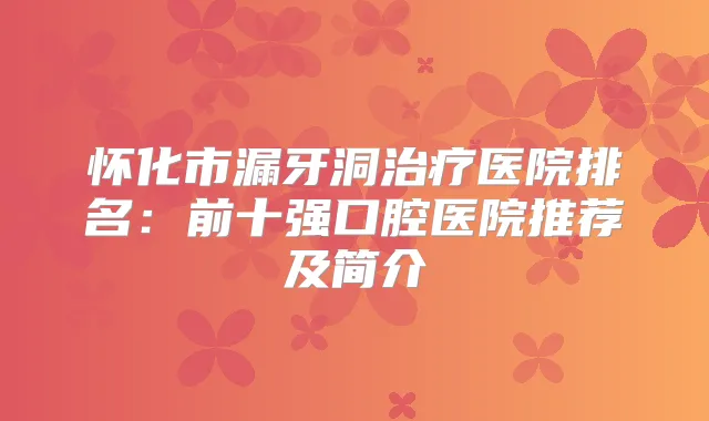 怀化市漏牙洞医院排名：前十强口腔医院推荐及简介