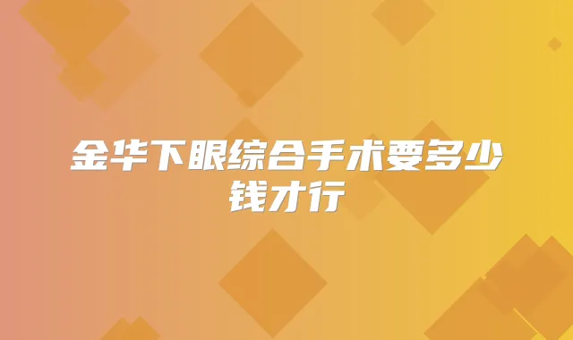 金华下眼综合手术要多少钱才行