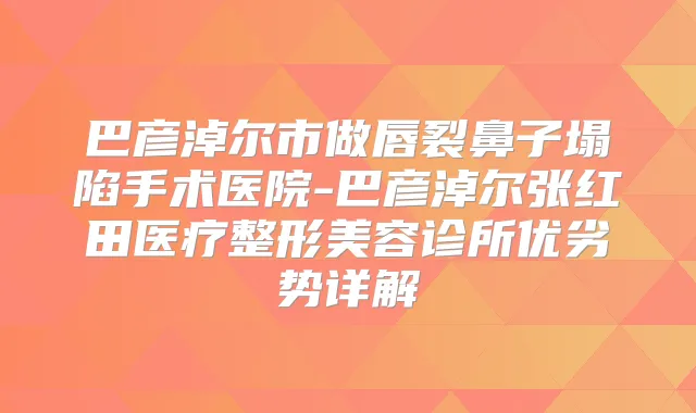 巴彦淖尔市做唇裂鼻子塌陷手术医院-巴彦淖尔张红田医疗整形美容诊所优劣势详解