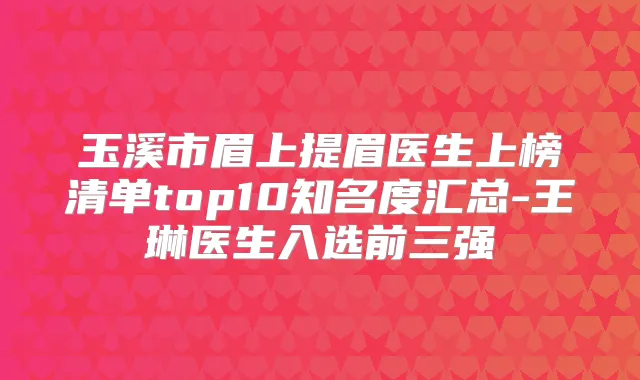 玉溪市眉上提眉医生上榜清单top10知名度汇总-王琳医生入选前三强