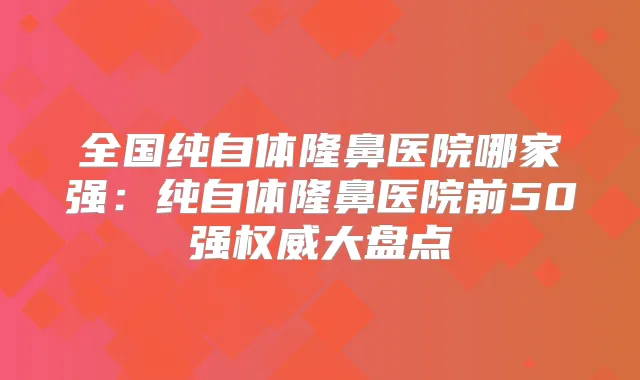 全国纯自体隆鼻医院哪家强:纯自体隆鼻医院前50强大盘点