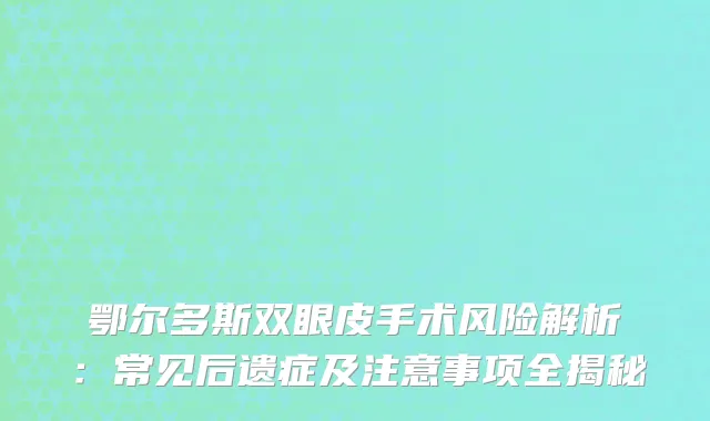 鄂尔多斯双眼皮手术风险解析：常见后遗症及注意事项全揭秘