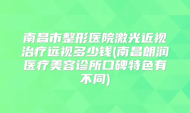 南昌市整形医院激光近视远视多少钱(南昌朗润医疗美容诊所口碑特色有不同)