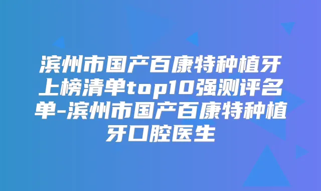 滨州市国产百康特种植牙上榜清单top10强测评名单-滨州市国产百康特种植牙口腔医生