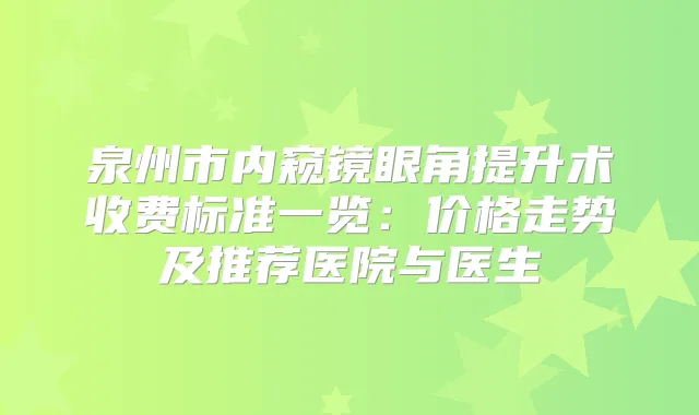 泉州市内窥镜眼角提升术收费标准一览：价格走势及推荐医院与医生
