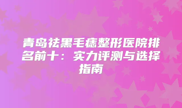 青岛祛黑毛痣整形医院排名前十:实力评测与选择指南
