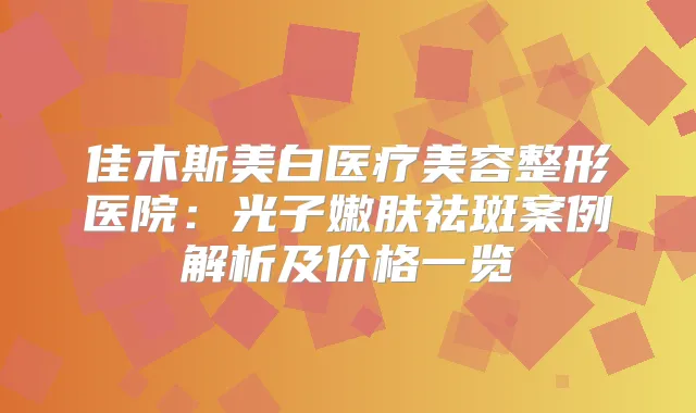 佳木斯美白医疗美容整形医院：光子嫩肤祛斑案例解析及价格一览