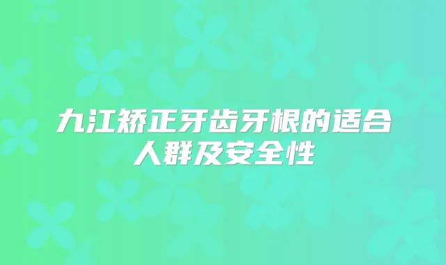 九江矫正牙齿牙根的适合人群及安全性
