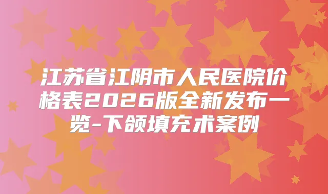 江苏省江阴市人民医院价格表2026版全新发布一览-下颌填充术案例