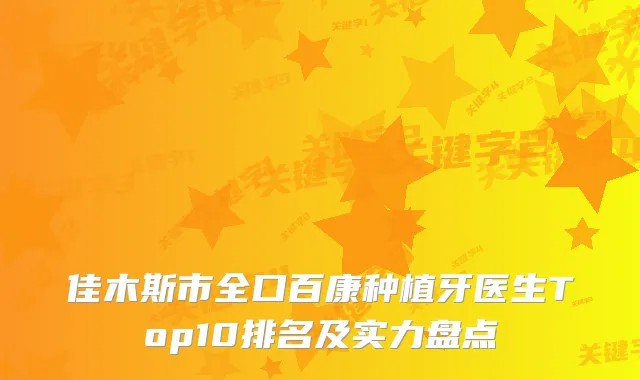 佳木斯市全口百康种植牙医生Top10排名及实力盘点