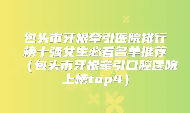 包头市牙根牵引医院排行榜十强女生必看名单推荐（包头市牙根牵引口腔医院上榜top4）