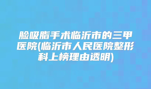 脸吸脂手术临沂市的三甲医院(临沂市人民医院整形科上榜理由透明)