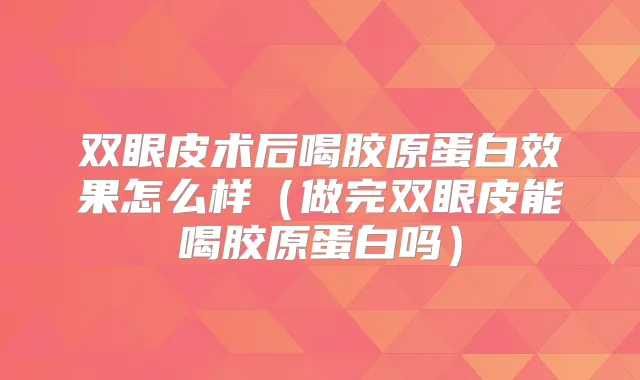 双眼皮术后喝胶原蛋白效果怎么样（做完双眼皮能喝胶原蛋白吗）