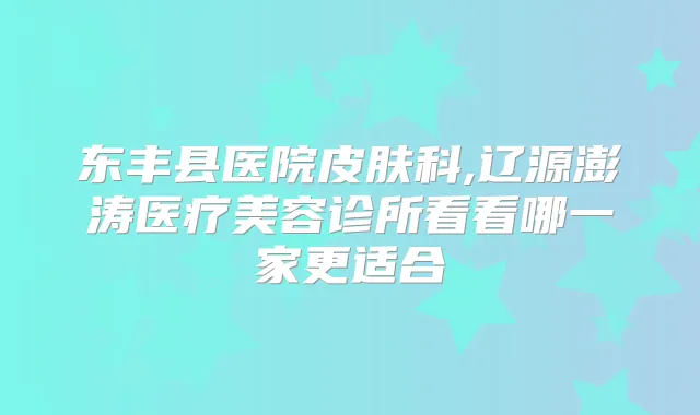 东丰县医院皮肤科,辽源澎涛医疗美容诊所看看哪一家更适合