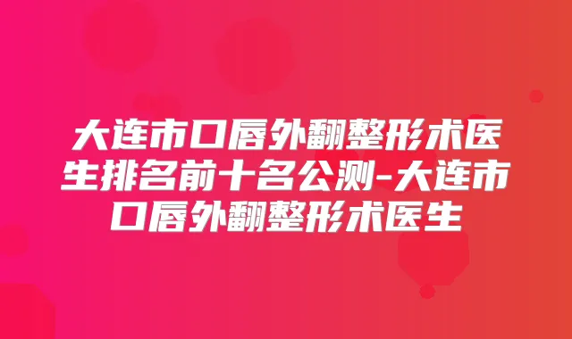 大连市口唇外翻整形术医生排名前十名公测-大连市口唇外翻整形术医生
