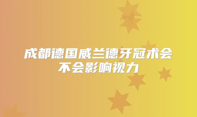 成都德国威兰德牙冠术会不会影响视力