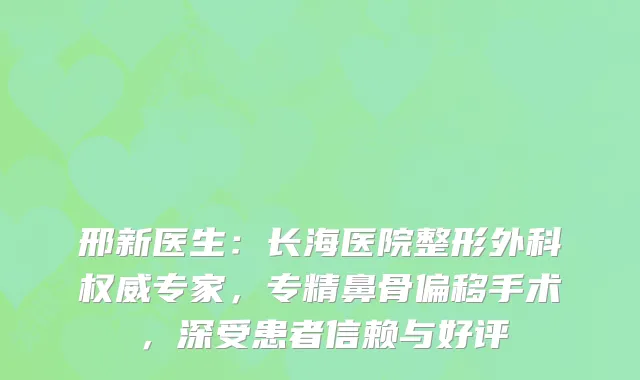 邢新医生：长海医院整形外科专家，专精鼻骨偏移手术，深受患者信赖与好评