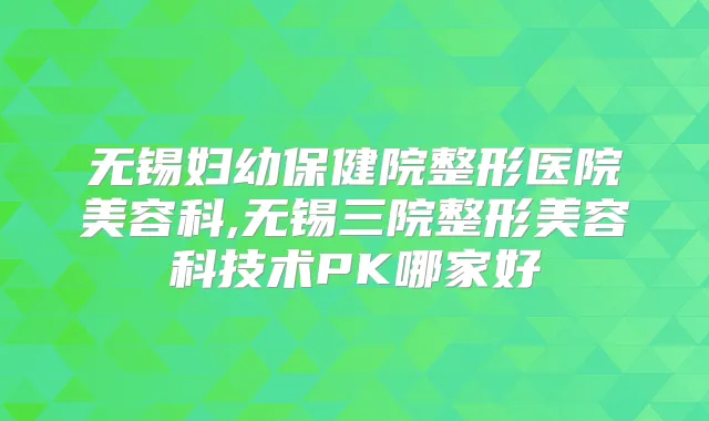 无锡妇幼保健院整形医院美容科,无锡三院整形美容科技术PK哪家好