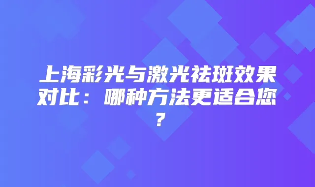 上海彩光与激光祛斑效果对比：哪种方法更适合您？