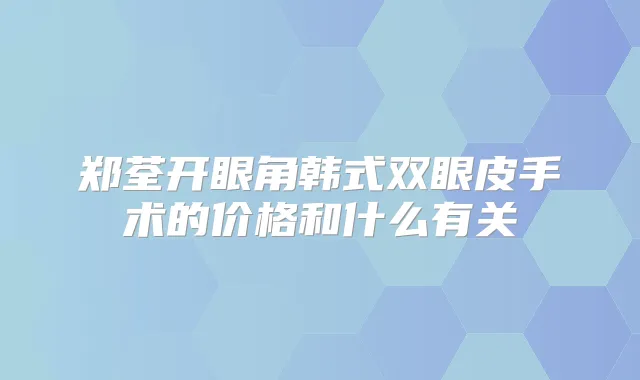 郑荃开眼角韩式双眼皮手术的价格和什么有关