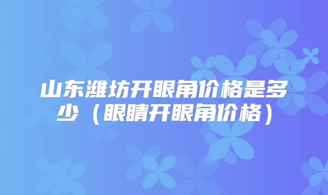 山东潍坊开眼角价格是多少（眼睛开眼角价格）