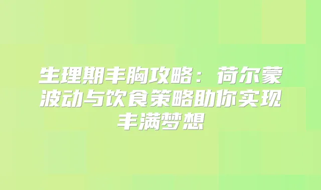 生理期丰胸攻略:荷尔蒙波动与饮食策略助你实现丰满梦想