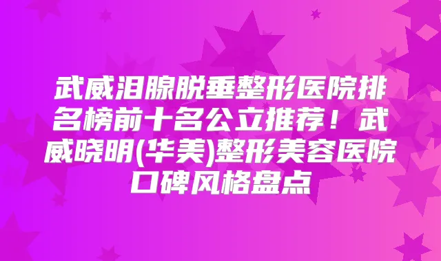 武威泪腺脱垂整形医院排名榜前十名公立推荐！武威晓明(华美)整形美容医院口碑风格盘点