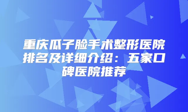 重庆瓜子脸手术整形医院排名及详细介绍：五家口碑医院推荐