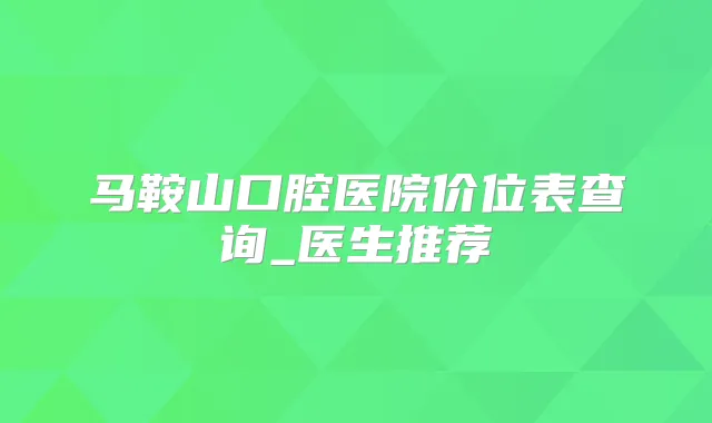 马鞍山口腔医院价位表查询_医生推荐