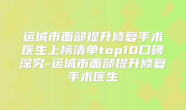 运城市面部提升修复手术医生上榜清单top10口碑深究-运城市面部提升修复手术医生