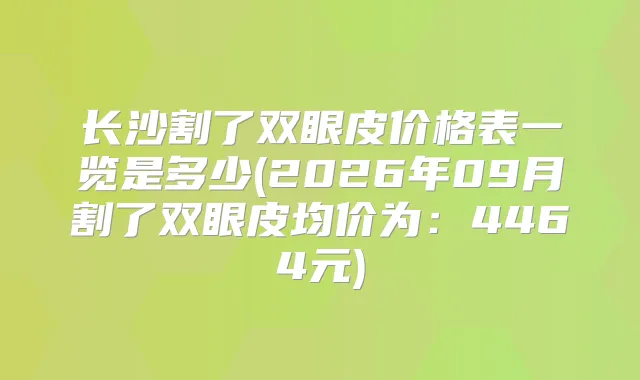 长沙割了双眼皮价格表一览是多少(2026年09月割了双眼皮均价为:4464元)