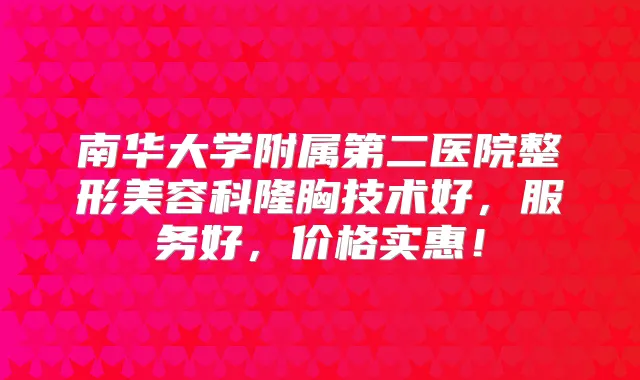 南华大学附属第二医院整形美容科隆胸技术好，服务好，价格实惠！