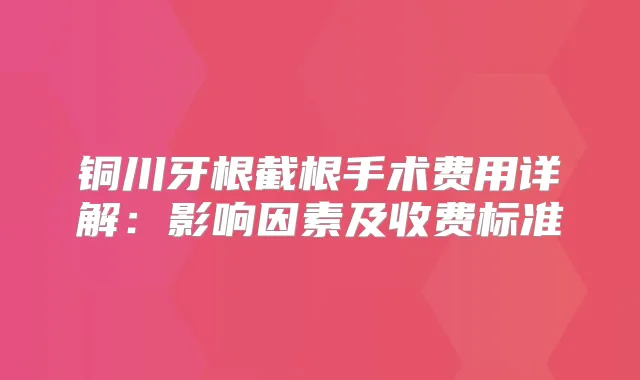 铜川牙根截根手术费用详解：影响因素及收费标准