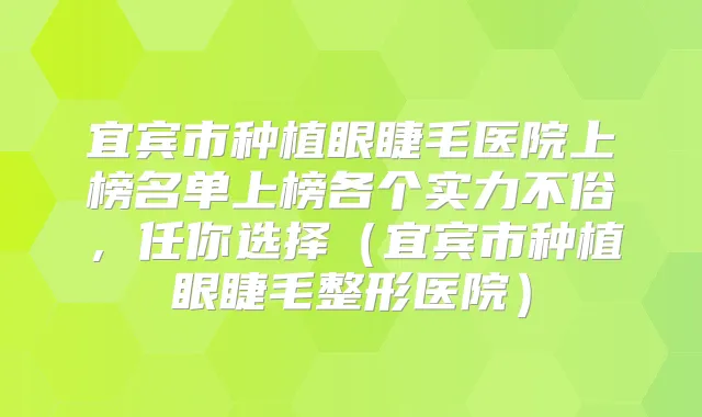 title="宜宾市种植眼睫毛医院上榜名单上榜各个实力不俗，任你选择（宜宾市种植眼睫毛整形医院）"