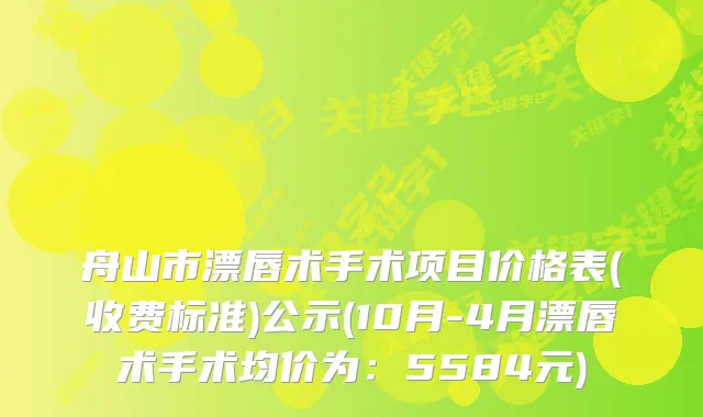 舟山市漂唇术手术项目价格表(收费标准)公示(10月-4月漂唇术手术均价为：5584元)