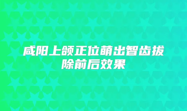 咸阳上颌正位萌出智齿拔除前后效果