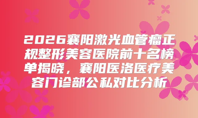 2026襄阳激光血管瘤正规整形美容医院前十名榜单揭晓，襄阳医洛医疗美容门诊部公私对比分析