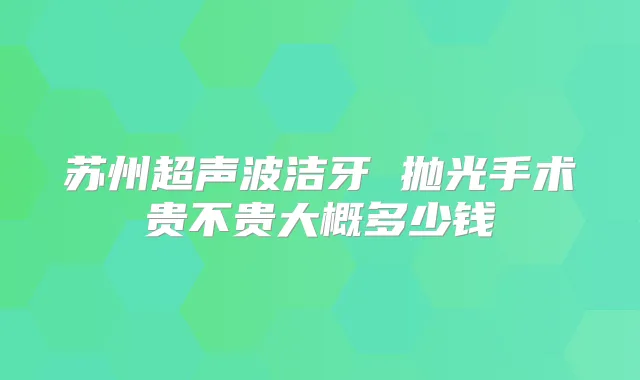 苏州超声波洁牙 抛光手术贵不贵大概多少钱